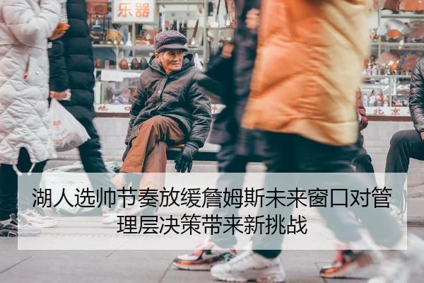 湖人选帅节奏放缓詹姆斯未来窗口对管理层决策带来新挑战