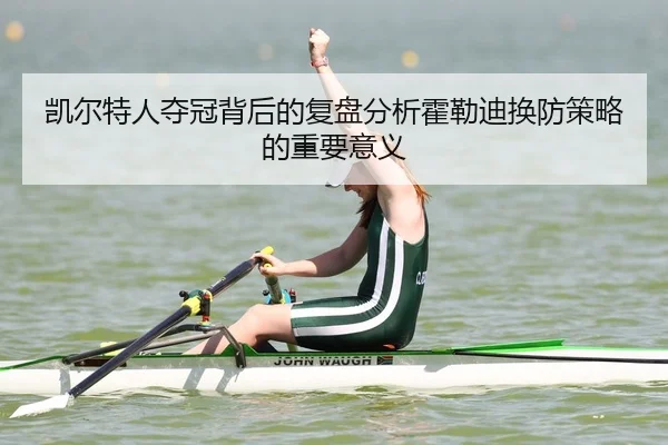 凯尔特人夺冠背后的复盘分析霍勒迪换防策略的重要意义