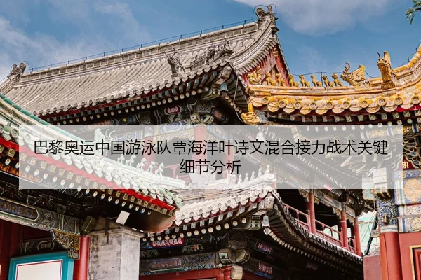 巴黎奥运中国游泳队覃海洋叶诗文混合接力战术关键细节分析
