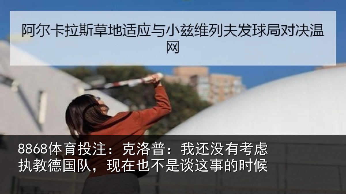 8868体育投注：克洛普：我还没有考虑执教德国队，现在也不是谈这事的时候