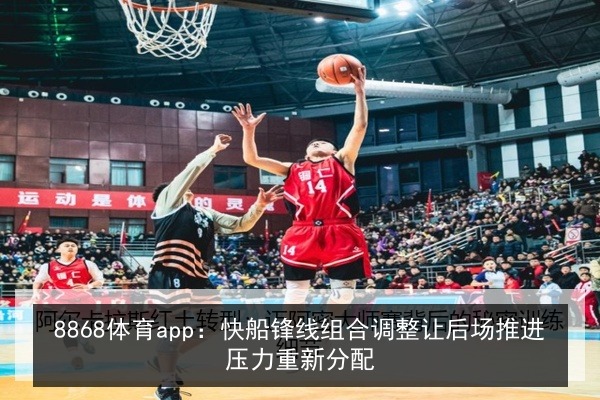 8868体育app：快船锋线组合调整让后场推进压力重新分配