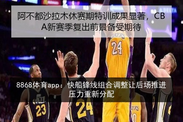 8868体育app：快船锋线组合调整让后场推进压力重新分配