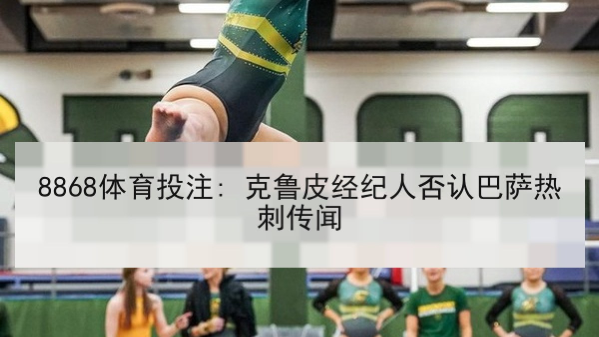8868体育投注: 克鲁皮经纪人否认巴萨热刺传闻