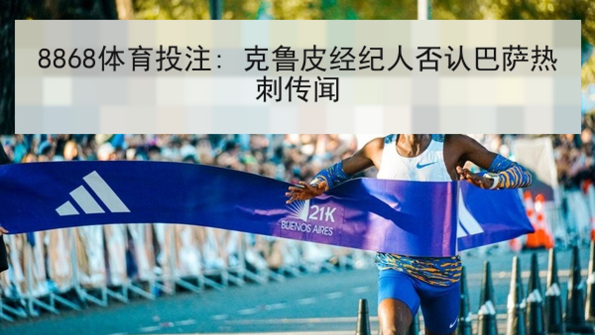 8868体育投注: 克鲁皮经纪人否认巴萨热刺传闻