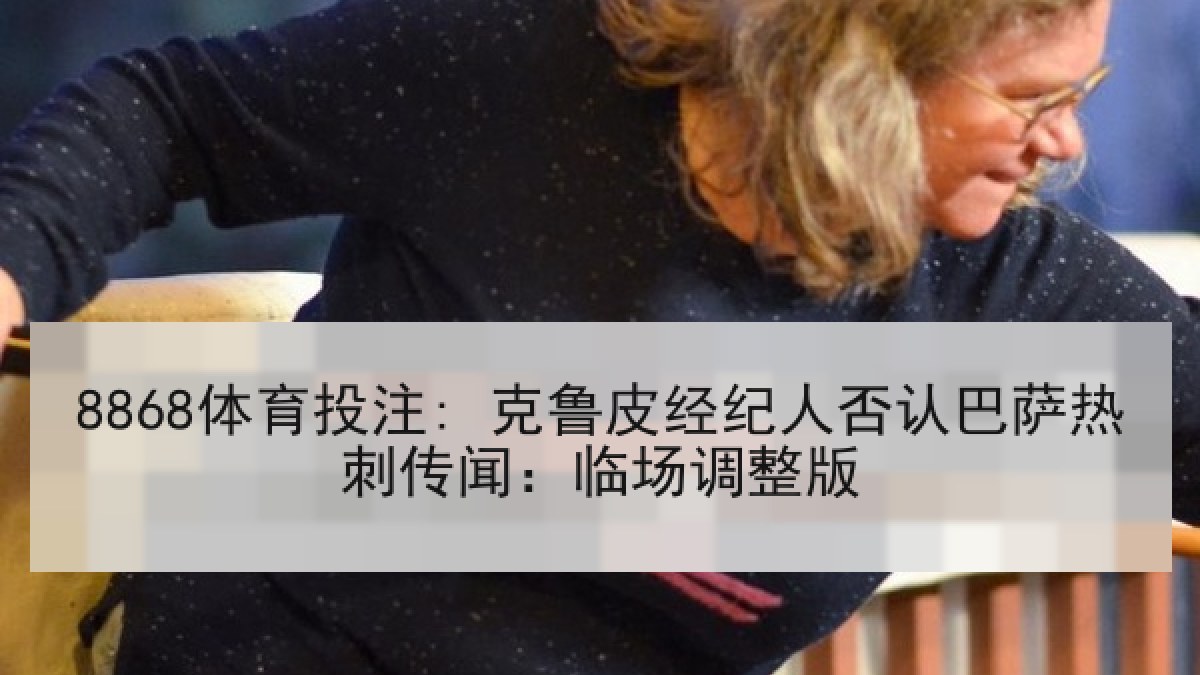 8868体育投注: 克鲁皮经纪人否认巴萨热刺传闻：临场调整版