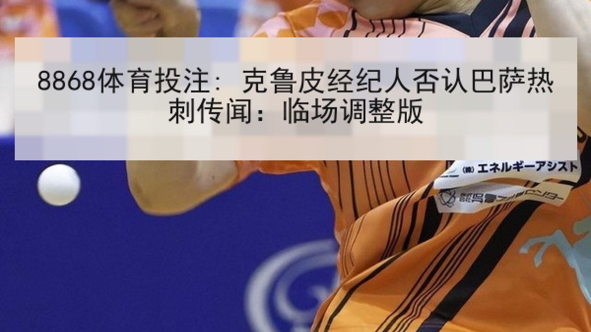 8868体育投注: 克鲁皮经纪人否认巴萨热刺传闻：临场调整版