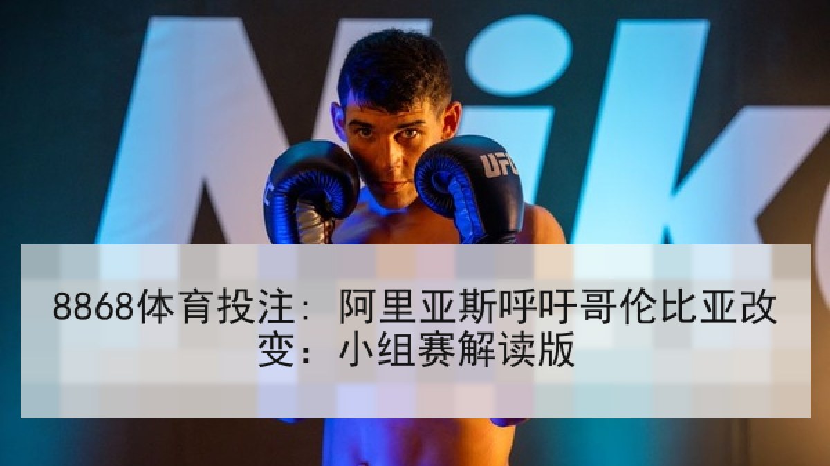 8868体育投注: 阿里亚斯呼吁哥伦比亚改变：小组赛解读版