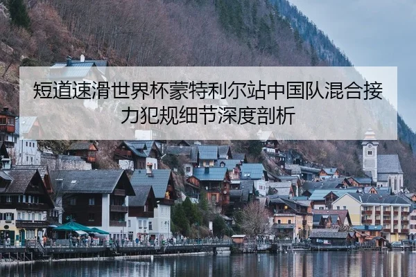 短道速滑世界杯蒙特利尔站中国队混合接力犯规细节深度剖析