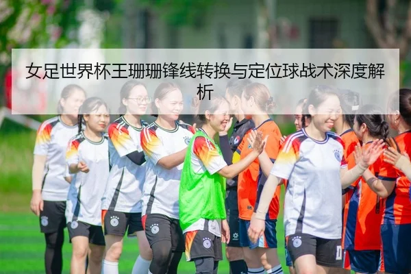 女足世界杯王珊珊锋线转换与定位球战术深度解析