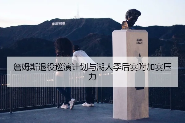 詹姆斯退役巡演计划与湖人季后赛附加赛压力