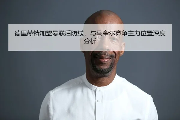 德里赫特加盟曼联后防线，与马奎尔竞争主力位置深度分析