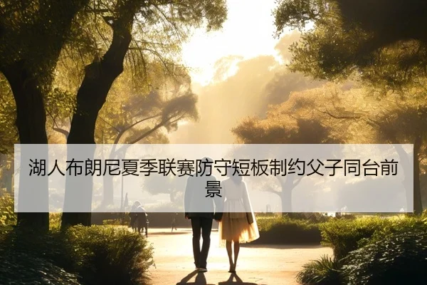 湖人布朗尼夏季联赛防守短板制约父子同台前景