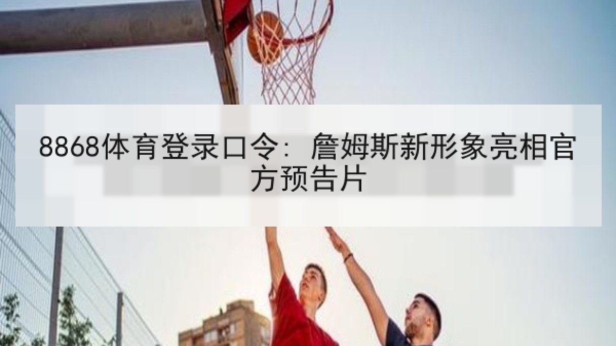 8868体育登录口令: 詹姆斯新形象亮相官方预告片 8868体育登录口令: 詹姆斯新形象亮相官方预告片