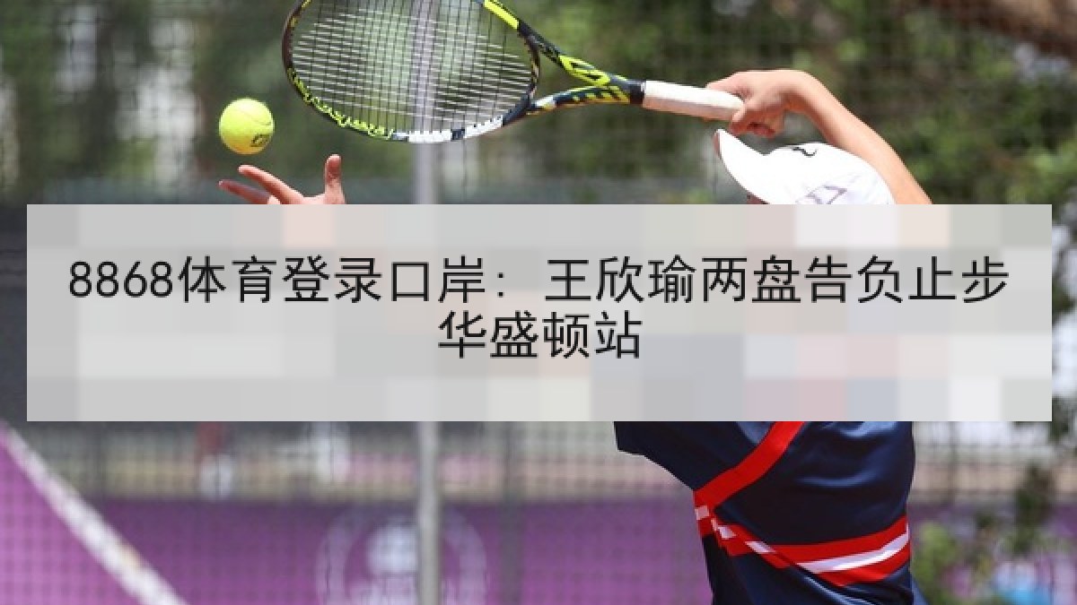 8868体育登录口岸: 王欣瑜两盘告负止步华盛顿站
