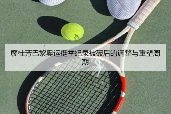 廖桂芳巴黎奥运挺举纪录被破后的调整与重塑周期