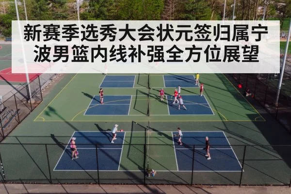新赛季选秀大会状元签归属宁波男篮内线补强全方位展望