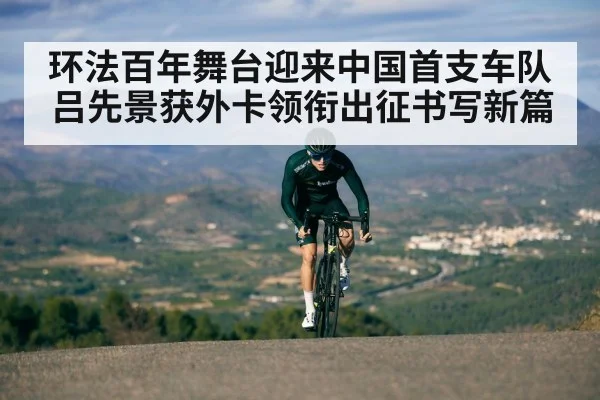 环法百年舞台迎来中国首支车队 吕先景获外卡领衔出征书写新篇