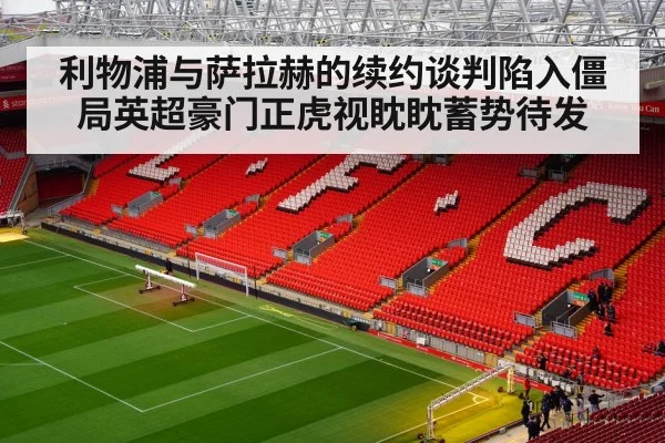 利物浦与萨拉赫的续约谈判陷入僵局英超豪门正虎视眈眈蓄势待发