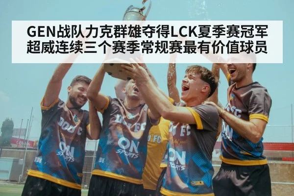 GEN战队力克群雄夺得LCK夏季赛冠军超威连续三个赛季常规赛最有价值球员