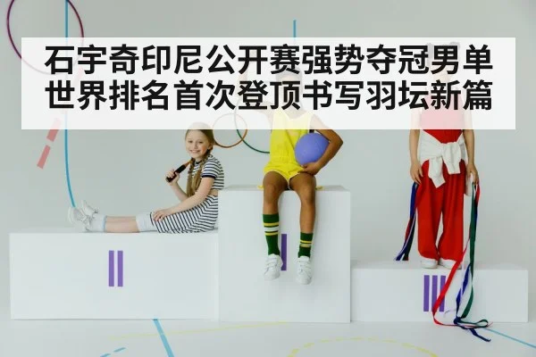 石宇奇印尼公开赛强势夺冠男单世界排名首次登顶书写羽坛新篇
