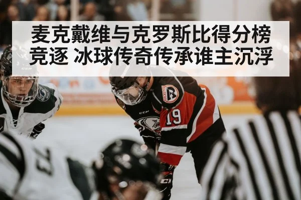 麦克戴维与克罗斯比得分榜竞逐 冰球传奇传承谁主沉浮
