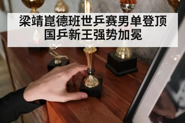 梁靖崑德班世乒赛男单登顶 国乒新王强势加冕