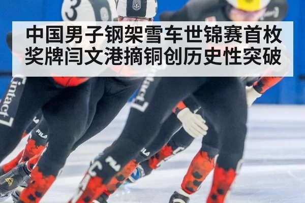 中国男子钢架雪车世锦赛首枚奖牌闫文港摘铜创历史性突破