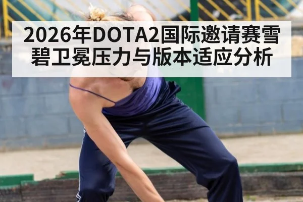 2026年DOTA2国际邀请赛雪碧卫冕压力与版本适应分析